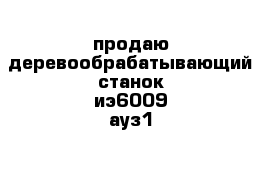 продаю деревообрабатывающий станок иэ6009 ауз1